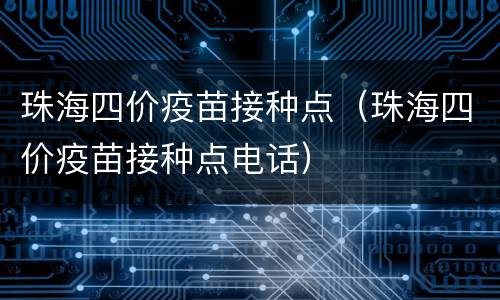 珠海四价疫苗接种点（珠海四价疫苗接种点电话）