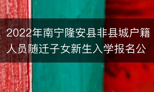 2022年南宁隆安县非县城户籍人员随迁子女新生入学报名公告