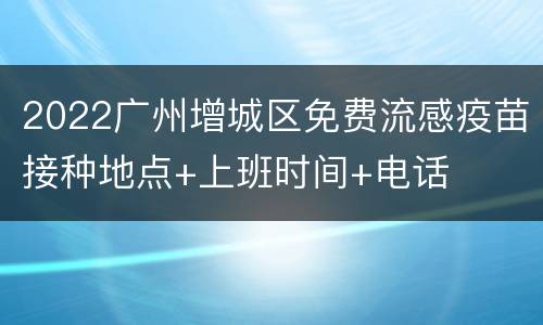 2022广州增城区免费流感疫苗接种地点+上班时间+电话