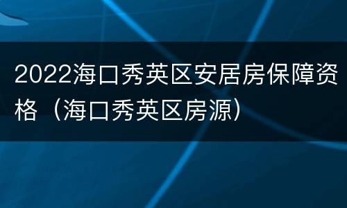 2022海口秀英区安居房保障资格（海口秀英区房源）