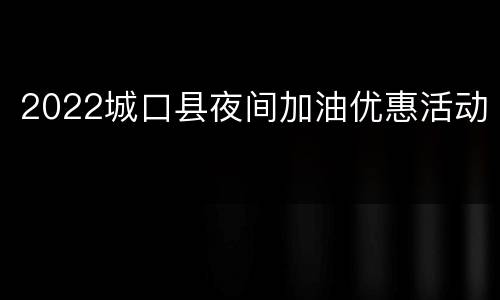 2022城口县夜间加油优惠活动