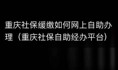 重庆社保缓缴如何网上自助办理（重庆社保自助经办平台）