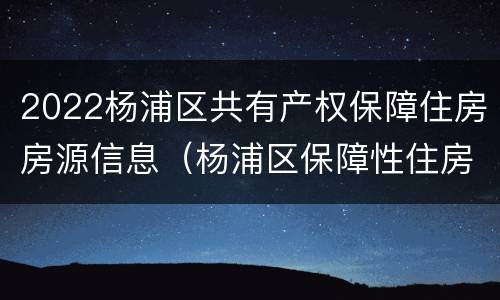 2022杨浦区共有产权保障住房房源信息（杨浦区保障性住房）