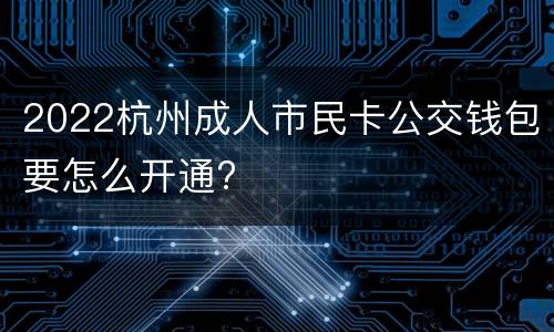 2022杭州成人市民卡公交钱包要怎么开通?