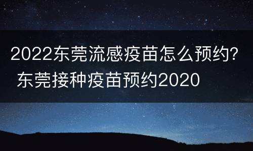 2022东莞流感疫苗怎么预约？ 东莞接种疫苗预约2020
