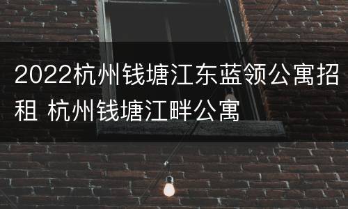 2022杭州钱塘江东蓝领公寓招租 杭州钱塘江畔公寓