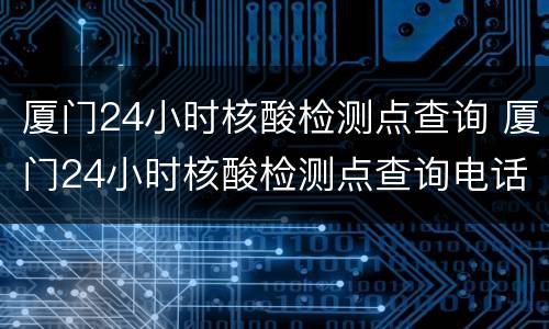 厦门24小时核酸检测点查询 厦门24小时核酸检测点查询电话