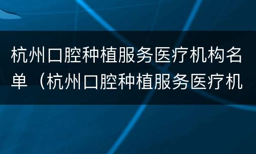 杭州口腔种植服务医疗机构名单（杭州口腔种植服务医疗机构名单电话）