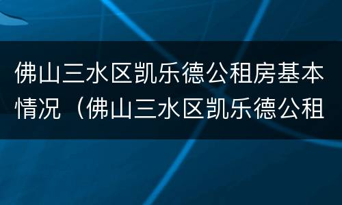 佛山三水区凯乐德公租房基本情况（佛山三水区凯乐德公租房基本情况介绍）
