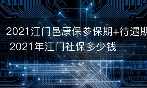 2021江门邑康保参保期+待遇期 2021年江门社保多少钱
