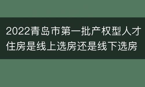 2022青岛市第一批产权型人才住房是线上选房还是线下选房？