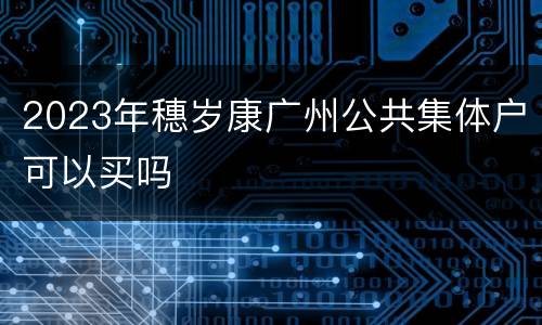 2023年穗岁康广州公共集体户可以买吗