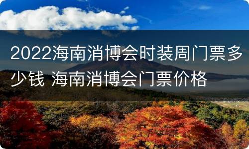 2022海南消博会时装周门票多少钱 海南消博会门票价格