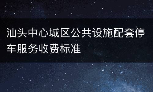 汕头中心城区公共设施配套停车服务收费标准