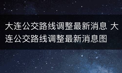 大连公交路线调整最新消息 大连公交路线调整最新消息图