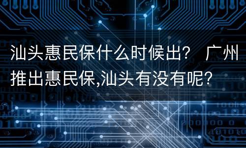 汕头惠民保什么时候出？ 广州推出惠民保,汕头有没有呢?
