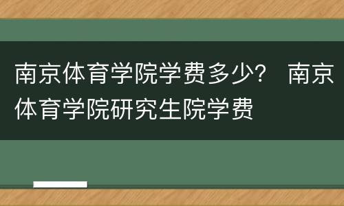 南京体育学院学费多少？ 南京体育学院研究生院学费