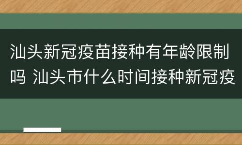 汕头新冠疫苗接种有年龄限制吗 汕头市什么时间接种新冠疫苗