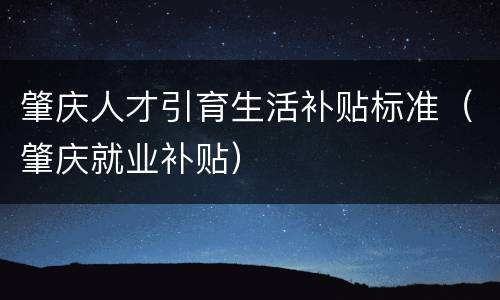 肇庆人才引育生活补贴标准（肇庆就业补贴）