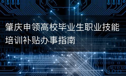 肇庆申领高校毕业生职业技能培训补贴办事指南