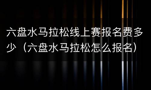 六盘水马拉松线上赛报名费多少（六盘水马拉松怎么报名）