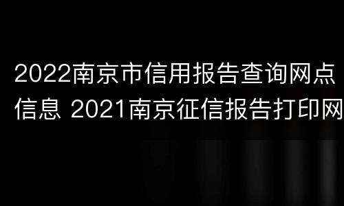 2022南京市信用报告查询网点信息 2021南京征信报告打印网点
