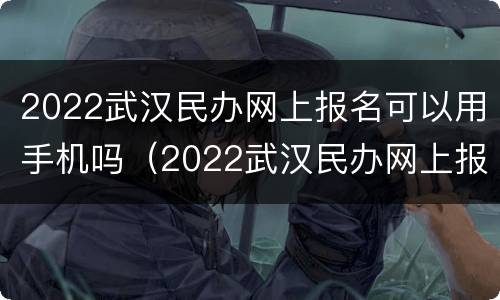 2022武汉民办网上报名可以用手机吗（2022武汉民办网上报名可以用手机吗知乎）