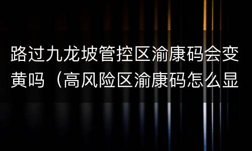 路过九龙坡管控区渝康码会变黄吗（高风险区渝康码怎么显示）