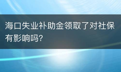 海口失业补助金领取了对社保有影响吗？