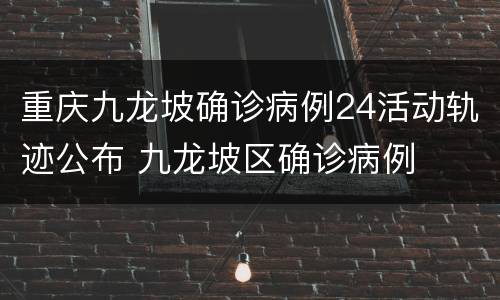 重庆九龙坡确诊病例24活动轨迹公布 九龙坡区确诊病例