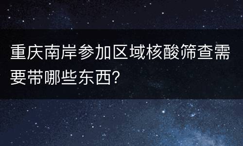 重庆南岸参加区域核酸筛查需要带哪些东西？