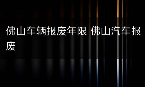 佛山车辆报废年限 佛山汽车报废