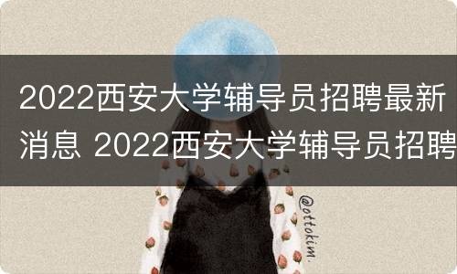 2022西安大学辅导员招聘最新消息 2022西安大学辅导员招聘最新消息公告