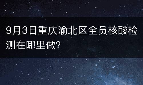9月3日重庆渝北区全员核酸检测在哪里做？