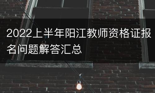 2022上半年阳江教师资格证报名问题解答汇总