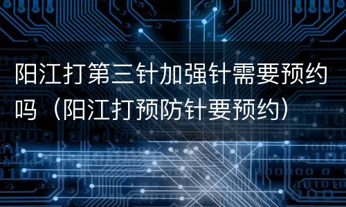 阳江打第三针加强针需要预约吗（阳江打预防针要预约）