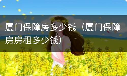 厦门保障房多少钱（厦门保障房房租多少钱）
