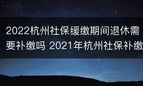 2022杭州社保缓缴期间退休需要补缴吗 2021年杭州社保补缴新政策