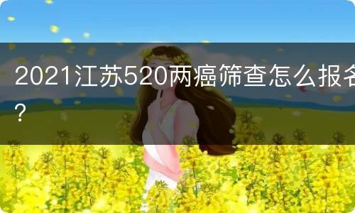 2021江苏520两癌筛查怎么报名？