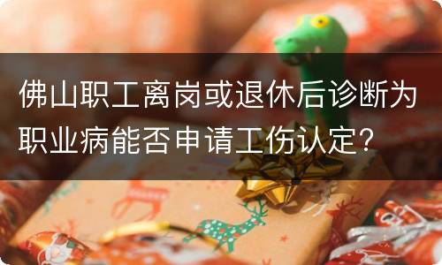 佛山职工离岗或退休后诊断为职业病能否申请工伤认定?
