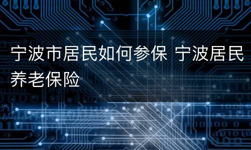 宁波市居民如何参保 宁波居民养老保险