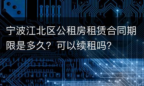 宁波江北区公租房租赁合同期限是多久？可以续租吗？