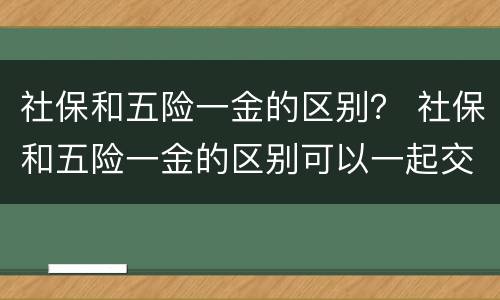 社保和五险一金的区别？ 社保和五险一金的区别可以一起交吗