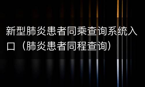 新型肺炎患者同乘查询系统入口（肺炎患者同程查询）