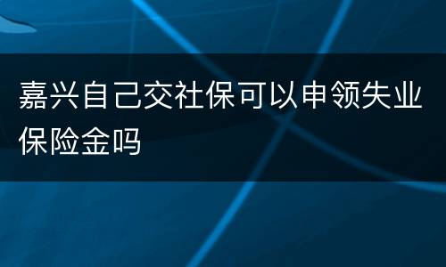 嘉兴自己交社保可以申领失业保险金吗