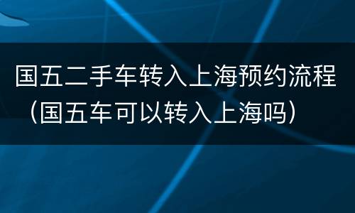 国五二手车转入上海预约流程（国五车可以转入上海吗）