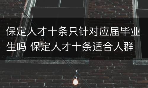 保定人才十条只针对应届毕业生吗 保定人才十条适合人群