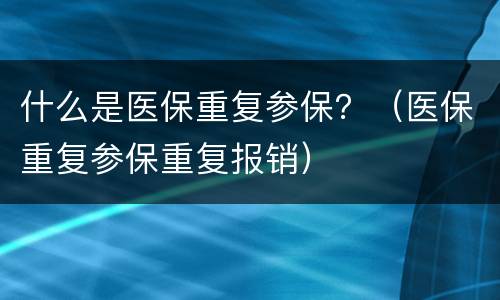 什么是医保重复参保？（医保重复参保重复报销）