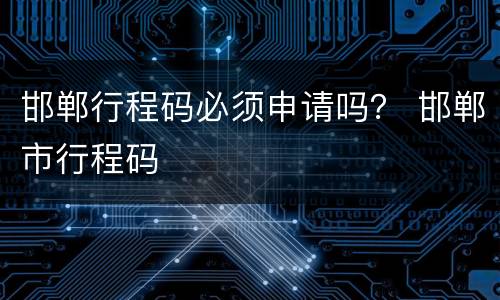 邯郸行程码必须申请吗？ 邯郸市行程码