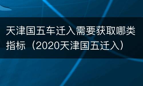 天津国五车迁入需要获取哪类指标（2020天津国五迁入）